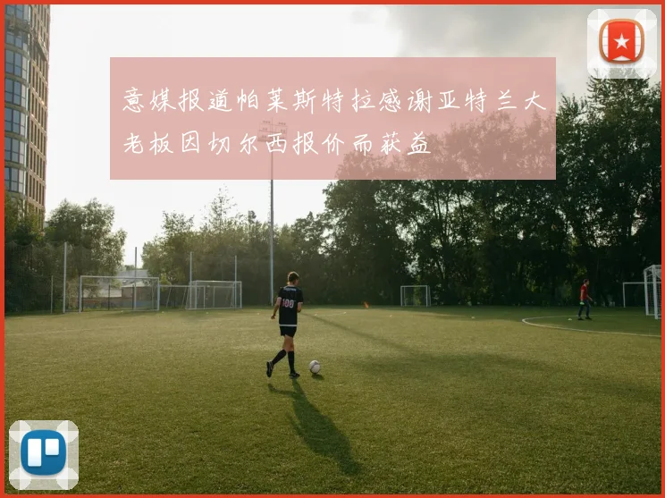 意媒报道帕莱斯特拉感谢亚特兰大老板因切尔西报价而获益