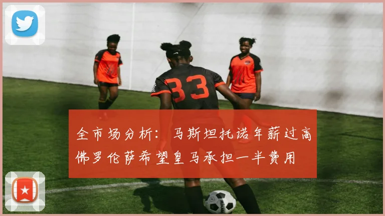 全市场分析：马斯坦托诺年薪过高佛罗伦萨希望皇马承担一半费用