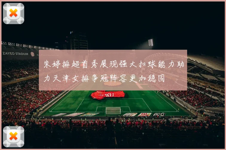朱婷排超首秀展现强大扣球能力助力天津女排争冠阵容更加稳固